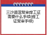三沙道滘复审焊工证需要什么手续(焊工证复审手续)