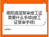 揭阳道滘复审焊工证需要什么手续(焊工证复审手续)