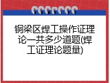 铜梁区焊工操作证理论一共多少道题(焊工证理论题量)