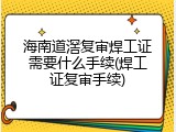 海南道滘复审焊工证需要什么手续(焊工证复审手续)