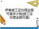 伊春焊工证办理全国可查多少钱(焊工证办理全国可查)