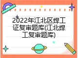 2022年江北区焊工证复审题库(江北焊工复审题库)