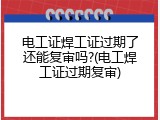 电工证焊工证过期了还能复审吗?(电工焊工证过期复审)