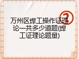 万州区焊工操作证理论一共多少道题(焊工证理论题量)