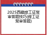 2025西藏焊工证复审答题技巧(焊工证复审答题)
