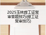 2025玉林焊工证复审答题技巧(焊工证复审技巧)