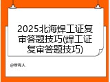 2025北海焊工证复审答题技巧(焊工证复审答题技巧)