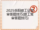 2025岳阳焊工证复审答题技巧(焊工复审答题技巧)