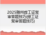 2025随州焊工证复审答题技巧(焊工证复审答题技巧)