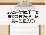 2025鄂州焊工证复审答题技巧(焊工证复审答题技巧)