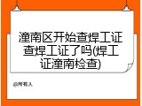 潼南区开始查焊工证查焊工证了吗(焊工证潼南检查)