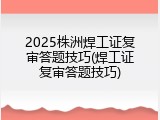 2025株洲焊工证复审答题技巧(焊工证复审答题技巧)