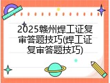 2025赣州焊工证复审答题技巧(焊工证复审答题技巧)