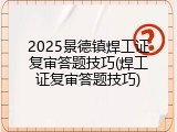 2025景德镇焊工证复审答题技巧(焊工证复审答题技巧)