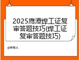 2025鹰潭焊工证复审答题技巧(焊工证复审答题技巧)