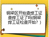 铜梁区开始查焊工证查焊工证了吗(铜梁焊工证检查开始？)