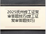 2025抚州焊工证复审答题技巧(焊工证复审答题技巧)