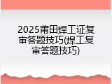 2025莆田焊工证复审答题技巧(焊工复审答题技巧)