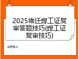 2025宿迁焊工证复审答题技巧(焊工证复审技巧)