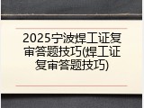 2025宁波焊工证复审答题技巧(焊工证复审答题技巧)