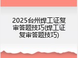 2025台州焊工证复审答题技巧(焊工证复审答题技巧)