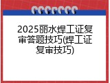 2025丽水焊工证复审答题技巧(焊工证复审技巧)