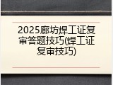 2025廊坊焊工证复审答题技巧(焊工证复审技巧)