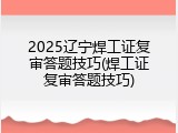 2025辽宁焊工证复审答题技巧(焊工证复审答题技巧)