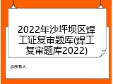 2022年沙坪坝区焊工证复审题库(焊工复审题库2022)