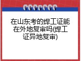 在山东考的焊工证能在外地复审吗(焊工证异地复审)