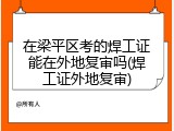 在梁平区考的焊工证能在外地复审吗(焊工证外地复审)