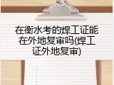 在衡水考的焊工证能在外地复审吗(焊工证外地复审)