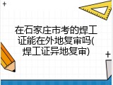 在石家庄市考的焊工证能在外地复审吗(焊工证异地复审)