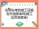在邢台考的焊工证能在外地复审吗(焊工证异地复审)