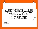 在朔州考的焊工证能在外地复审吗(焊工证异地复审)