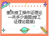 重庆焊工操作证理论一共多少道题(焊工证理论题量)