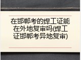 在邯郸考的焊工证能在外地复审吗(焊工证邯郸考异地复审)