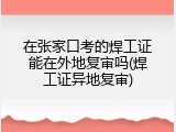 在张家口考的焊工证能在外地复审吗(焊工证异地复审)