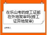 在乐山考的焊工证能在外地复审吗(焊工证异地复审)