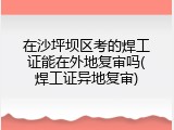 在沙坪坝区考的焊工证能在外地复审吗(焊工证异地复审)