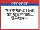 在遂宁考的焊工证能在外地复审吗(焊工证异地复审)
