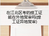 在江北区考的焊工证能在外地复审吗(焊工证异地复审)