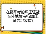 在德阳考的焊工证能在外地复审吗(焊工证异地复审)