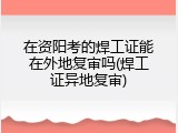 在资阳考的焊工证能在外地复审吗(焊工证异地复审)