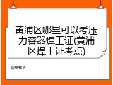 黄浦区哪里可以考压力容器焊工证(黄浦区焊工证考点)