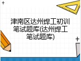 津南区达州焊工初训笔试题库(达州焊工笔试题库)