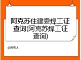 阿克苏住建委焊工证查询(阿克苏焊工证查询)