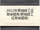 2022年晋城焊工证复审题库(晋城焊工证复审题库)