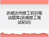 武威达州焊工初训笔试题库(武威焊工笔试初训)
