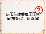 庆阳住建委焊工证查询(庆阳焊工证查询)